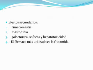  Efectos secundarios:
1. Ginecomastia
2. mastodinia
3. galactorrea, sofocos y hepatotoxicidad
4. El fármaco más utilizado es la flutamida
 