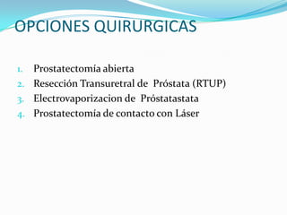 OPCIONES QUIRURGICAS

1. Prostatectomía abierta
2. Resección Transuretral de Próstata (RTUP)
3. Electrovaporizacion de Próstatastata
4. Prostatectomía de contacto con Láser
 