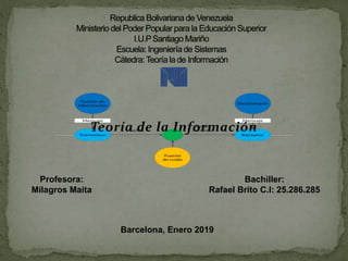 Teoría de la Información
Profesora:
Milagros Maita
Bachiller:
Rafael Brito C.I: 25.286.285
Barcelona, Enero 2019
 