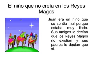 El niño que no creía en los Reyes Magos Juan era un niño que se sentía mal porque estaba muy liado. Sus amigos le decían que los Reyes Magos no existían y sus padres le decían que si. 
