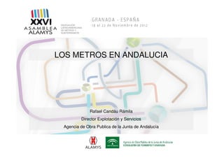 LOS METROS EN ANDALUCIA




              Rafael Candáu Rámila
         Director Explotación y Servicios
 Agencia de Obra Publica de la Junta de Andalucía
 