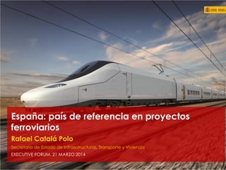 España: país de referencia en proyectos
ferroviarios
Rafael Catalá Polo
Secretario de Estado de Infraestructuras, Transporte y Vivienda
EXECUTIVE FORUM. 21 MARZO 2014
 
