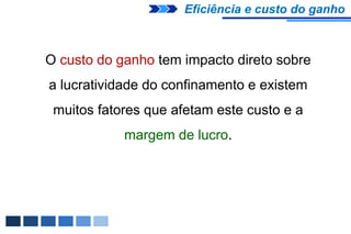 Eficiência e custo do ganho



O custo do ganho tem impacto direto sobre
a lucratividade do confinamento e existem
 muitos fatores que afetam este custo e a
            margem de lucro.
 
