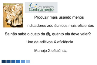 Produzir mais usando menos

            Indicadores zootécnicos mais eficientes

Se não sabe o custo da @, quanto ela deve valer?

            Uso de aditivos X eficiência

                Manejo X eficiência
 
