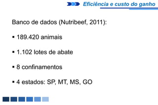 Eficiência e custo do ganho


Banco de dados (Nutribeef, 2011):

 189.420 animais

 1.102 lotes de abate

 8 confinamentos

 4 estados: SP, MT, MS, GO
 