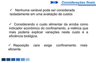 Considerações finais

 Nenhuma variável pode ser considerada
isoladamente em uma avaliação de custos


 Considerando o custo alimentar da arroba como
indicador econômico do confinamento, a métrica que
mais poderia explicar variações neste custo é a
eficiência biológica.

 Reposição    cara   exige   confinamento   mais
eficiente
 