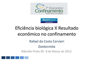 Eficiência biológica X Resultado
 econômico no confinamento
        Rafael da Costa Cervieri
              Zootecnista
   Ribeirão Preto-SP, 8 de Março de 2012.
 