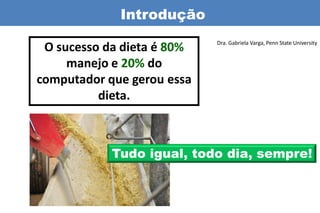 Introdução
                            Dra. Gabriela Varga, Penn State University
 O sucesso da dieta é 80%
     manejo e 20% do
computador que gerou essa
          dieta.



            Tudo igual, todo dia, sempre!
 