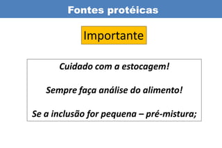 Fontes protéicas

            Importante

      Cuidado com a estocagem!

   Sempre faça análise do alimento!

Se a inclusão for pequena – pré-mistura;
 
