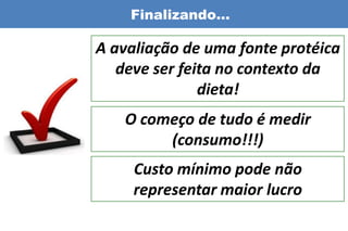 Finalizando…

A avaliação de uma fonte protéica
   deve ser feita no contexto da
               dieta!
   O começo de tudo é medir
        (consumo!!!)
     Custo mínimo pode não
     representar maior lucro
 