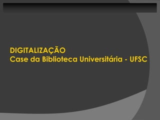 DIGITALIZAÇÃO
Case da Biblioteca Universitária - UFSC
 