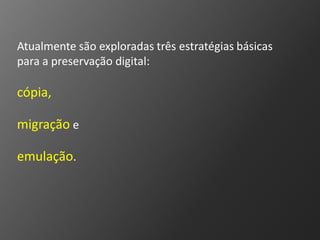 Atualmente são exploradas três estratégias básicas
para a preservação digital:

cópia,

migração e

emulação.
 