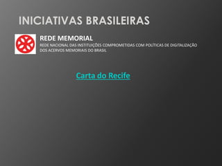 INICIATIVAS BRASILEIRAS
   REDE MEMORIAL
   REDE NACIONAL DAS INSTITUIÇÕES COMPROMETIDAS COM POLÍTICAS DE DIGITALIZAÇÃO
   DOS ACERVOS MEMORIAIS DO BRASIL




                    Carta do Recife
 