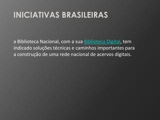 INICIATIVAS BRASILEIRAS


a Biblioteca Nacional, com a sua Biblioteca Digital, tem
indicado soluções técnicas e caminhos importantes para
a construção de uma rede nacional de acervos digitais.
 