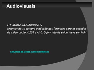 Audiovisuais


FORMATOS DOS ARQUIVOS
recomenda-se sempre a adoção dos formatos para os encodes
de vídeo audio H.264 e AAC. O formato de saída, deve ser MP4.




  Conversão de vídeos usando Handbrake
 