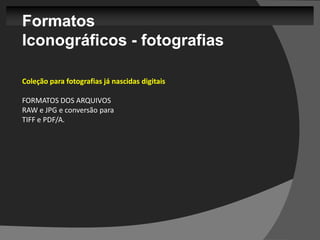 Formatos
Iconográficos - fotografias

Coleção para fotografias já nascidas digitais

FORMATOS DOS ARQUIVOS
RAW e JPG e conversão para
TIFF e PDF/A.
 