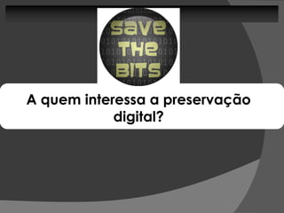 A quem interessa a preservação
            digital?
 