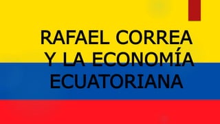RAFAEL CORREA
Y LA ECONOMÍA
ECUATORIANA
 