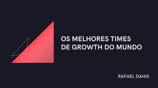RAFAEL DAHIS
OS MELHORES TIMES
DE GROWTH DO MUNDO
 