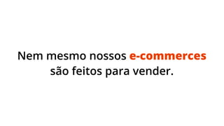 Nem mesmo nossos e-commerces
são feitos para vender.

 