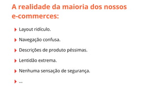 A realidade da maioria dos nossos
e-commerces:

‣ Layout ridículo.
‣ Navegação confusa.
‣ Descrições de produto péssimas.
‣ Lentidão extrema.
‣ Nenhuma sensação de segurança.
‣ ...

 