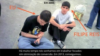 EU

Em 2005

FILIPE REIS
Há muito tempo nós sonhamos em trabalhar focados
em otimização de conversão. Em 2013, conseguimos.

 