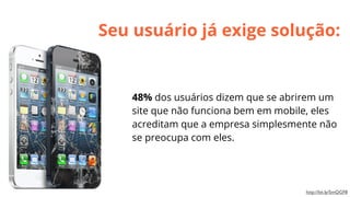 Seu usuário já exige solução:

48% dos usuários dizem que se abrirem um
site que não funciona bem em mobile, eles
acreditam que a empresa simplesmente não
se preocupa com eles.

http://bit.ly/SmQGF8

 