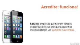 Acredite: funciona!

62% das empresas que ﬁzeram versões
especíﬁcas de seus sites para aparelhos
móveis notaram um aumento nas vendas.

http://bit.ly/12gjhAg

 