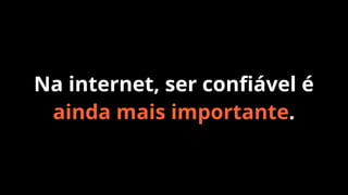 Na internet, ser conﬁável é
ainda mais importante.

 
