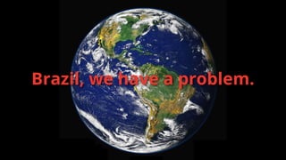 Brazil, we have a problem.

 