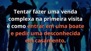 Tentar fazer uma venda
complexa na primeira visita
é como entrar em uma boate
e pedir uma desconhecida
em casamento.

 