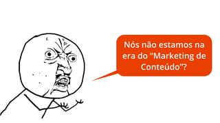 Nós não estamos na
era do “Marketing de
Conteúdo”?

 