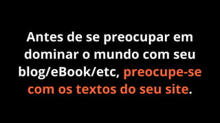 Antes de se preocupar em
dominar o mundo com seu
blog/eBook/etc, preocupe-se
com os textos do seu site.

 