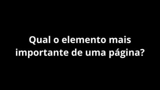 Qual o elemento mais
importante de uma página?

 