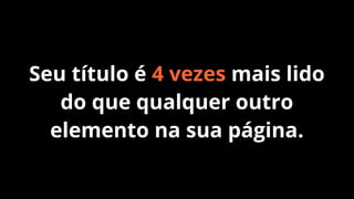 Seu título é 4 vezes mais lido
do que qualquer outro
elemento na sua página.

 