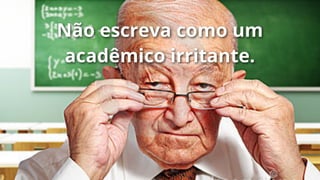 Não escreva como um
acadêmico irritante.

 