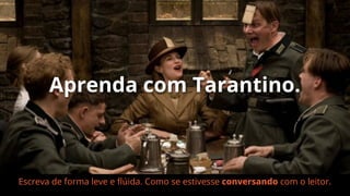 Aprenda com Tarantino.

Escreva de forma leve e ﬂúida. Como se estivesse conversando com o leitor.

 