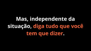 Mas, independente da
situação, diga tudo que você
tem que dizer.

 