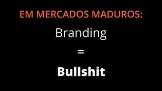 EM MERCADOS MADUROS:

Branding
=
Bullshit

 