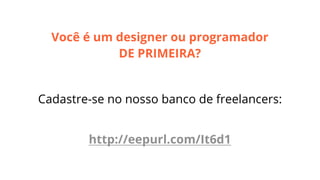Você é um designer ou programador
DE PRIMEIRA?
Cadastre-se no nosso banco de freelancers:
http://eepurl.com/It6d1

 