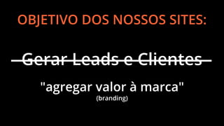 OBJETIVO DOS NOSSOS SITES:

Gerar Leads e Clientes
"agregar valor à marca"
(branding)

 
