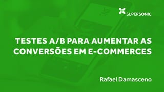 11 TESTES A/B PARA AUMENTAR
AS CONVERSÕES EM E-COMMERCES
Rafael Damasceno
 