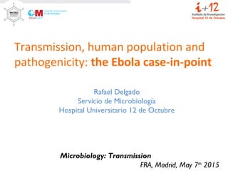 Transmission, human population and
pathogenicity: the Ebola case-in-point
Rafael Delgado
Servicio de Microbiología
Hospital Universitario 12 de Octubre
Microbiology: Transmission
FRA, Madrid, May 7th
2015
 