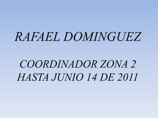 RAFAEL DOMINGUEZ COORDINADOR ZONA 2 HASTA JUNIO 14 DE 2011 