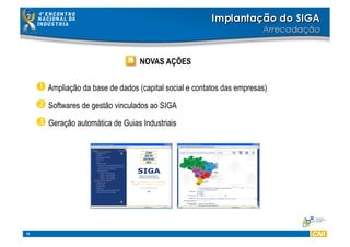 18
NOVAS AÇÕES
 Ampliação da base de dados (capital social e contatos das empresas)
 Softwares de gestão vinculados ao SIGA
 Geração automática de Guias Industriais
 