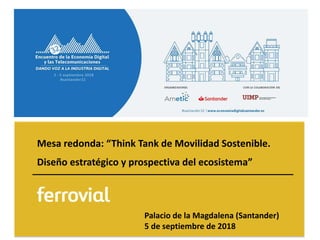 Mesa redonda: “Think Tank de Movilidad Sostenible.
Diseño estratégico y prospectiva del ecosistema”
Palacio de la Magdalena (Santander)
5 de septiembre de 2018
 