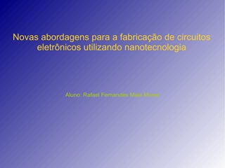 Novas abordagens para a fabricação de circuitos eletrônicos utilizando nanotecnologia Aluno: Rafael Fernandes Maia Mores 