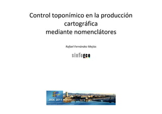 Control toponímico en la producción
            cartográfica
     mediante nomenclátores
            Rafael Fernández Mejías
 