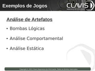 Exemplos de Jogos
 Copyright © 2009 Clavis Segurança da Informação. Todos os direitos reservados.




  Análise de Artefatos
  ●   Bombas Lógicas

  ●   Análise Comportamental

  ●   Análise Estática



                    Copyright © 2011 Clavis Segurança da Informação. Todos os direitos reservados.
 