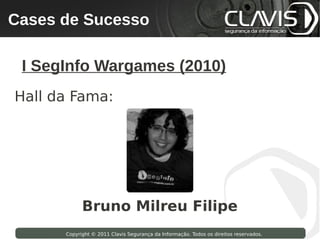 Cases de Sucesso
 Copyright © 2009 Clavis Segurança da Informação. Todos os direitos reservados.




  I SegInfo Wargames (2010)
Hall da Fama:




                          Bruno Milreu Filipe
                    Copyright © 2011 Clavis Segurança da Informação. Todos os direitos reservados.
 